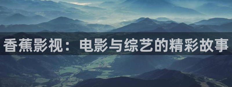 红叶影院app：香蕉影视：电影与综艺的精彩故事